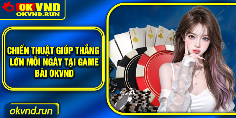 Chiến thuật giúp thắng lớn mỗi ngày tại game bài Okvnd