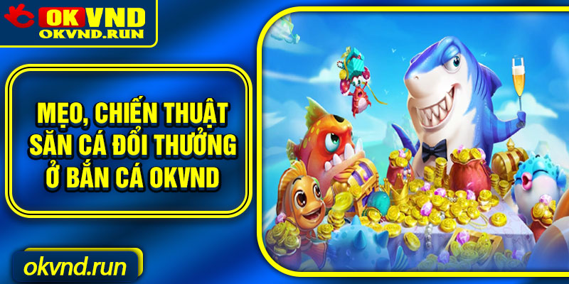 Mẹo, chiến thuật săn cá đổi thưởng ở bắn cá Okvnd