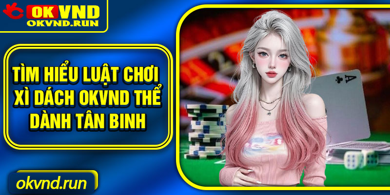 Tìm hiểu luật chơi xì dách okvnd thể dành tân binh