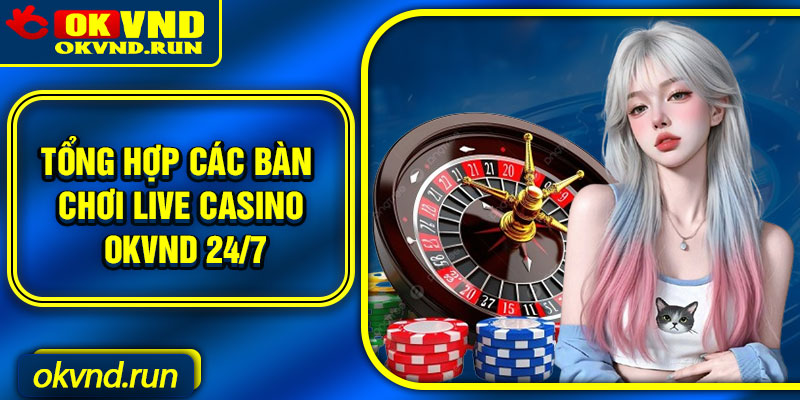 Tổng hợp các bàn chơi live casino Okvnd 24/7