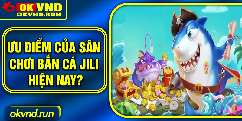 Ưu điểm của sân chơi bắn cá JILI hiện nay?